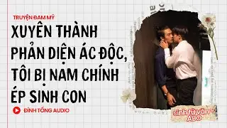 Truyện Đam Mỹ FULL || Xuyên Thành Phản Diện Ác Độc, Tôi Bị Nam Chính Ép Sinh Con || Đình Tống Audio