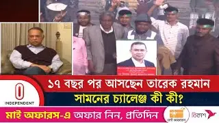 ১৭ বছর পর আসছেন তারেক রহমান; সামনের চ্যালেঞ্জ কী কী? | Tarique Rahman | Independent TV