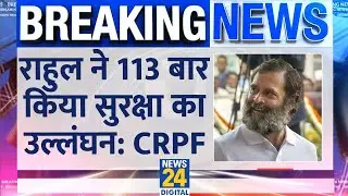 CRPF का खुलासा, Rahul Gandhi ने तोड़े 113 बार प्रोटोकॉल