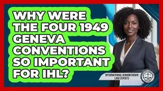 Why Were The Four **1949 Geneva Conventions** So Important For IHL?