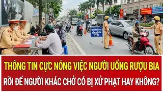 Thông tin cực nóng việc người uống rượu bia rồi để người khác chở có bị xử phạt hay không?