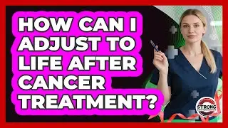 How Can I Adjust To Life After Cancer Treatment?