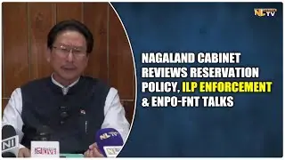 NAGALAND CABINET REVIEWS RESERVATION POLICY, ILP ENFORCEMENT & ENPO-FNT TALKS