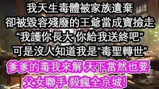 我天生毒體被家族遺棄卻被毀容殘廢的王爺當成寶撿走“我護你長大 你給我送終吧”可是沒人知道我是“毒聖轉世”爹爹的毒我來解 天下當然也要父女聯手 殺瘋全京城！【花開】【愛情】【生活】