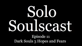 Solo Soulscast Episode 11 - Dark Souls 3 Hopes and Fears