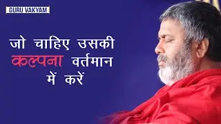 गुरु वाक्यम् एपिसोड 1003 : जो चाहिए उसकी कल्पना वर्तमान में करें