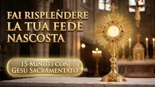 15 MINUTI CON GESU SACRAMENTATO - Fai Splendere la Tua Fede Nascosta