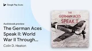 The German Aces Speak II: World War II Through&hellip; by Colin D. Heaton &middot; Audiobook preview