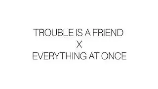 TROUBLE IS A FRIEND X EVERYTHING AT ONCE (MASH UP)