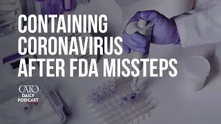 Containing Coronavirus after FDA Missteps | Cato Daily Podcast