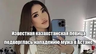 Известная казахстанская певица подверглась нападению мужа в Астане
