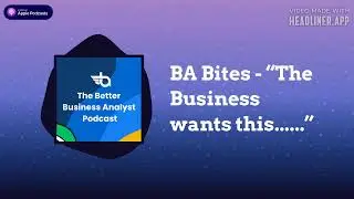 The Better Business Analyst Podcast - BA Bites - &ldquo;The Business wants this......&rdquo;
