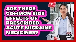 Are There Common Side Effects of Prescribed Acute Migraine Medicines?