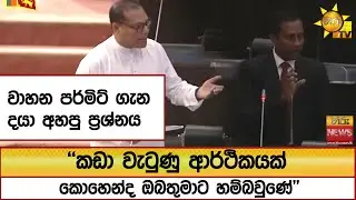 වාහන පර්මිට් ගැන දයා අහපු ප්‍රශ්නය ''කඩා වැටුණු ආර්ථිකයක් කොහෙන්ද ඔබතුමාට හම්බවුණේ''  - Hiru News