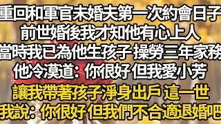 【完結】重回和軍官未婚夫第一次約會日子，前世婚後我才知他有心上人，當時我已為他生孩子 操勞三年家務，他冷漠道：你很好 但我愛小芳，讓我帶著孩子淨身出戶 這一世，我說：你很好 但我們不合適退婚吧