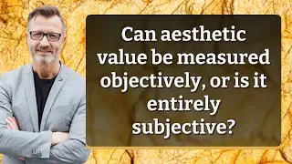 Can aesthetic value be measured objectively, or is it entirely subjective?
