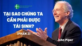 Bài Giảng: Tại Sao Chúng Ta Cần Phải Được Tái Sinh? | John Piper (Phần 2)