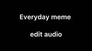 Everyday meme .. (edit audio)