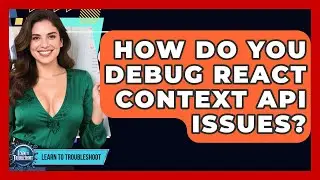 How Do You Debug React Context API Issues? - Learn To Troubleshoot