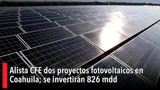 Alista CFE dos proyectos fotovoltaicos en Coahuila; se invertir&aacute;n 826 mdd