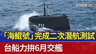 「海鯤號」完成二次潛航測試 台船力拚6月交艦