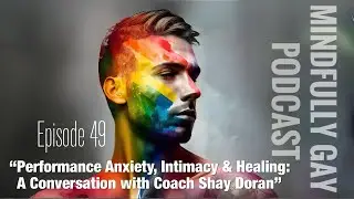 Performance Anxiety, Intimacy & Healing: With Coach Shay Doran | Mindfully Gay Podcast (Epi 49)