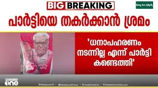'ധനാപഹരണം നടന്നില്ല എന്ന് പാർട്ടി കണ്ടെത്തി , പാർട്ടിയെ തകർക്കാൻ വേണ്ടിയുള്ള തിരുത്തൽ '