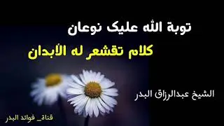 توبة الله عليك نوعان كلام تقشعر له الأبدان | الشيخ عبدالرزاق البدر حفظه الله