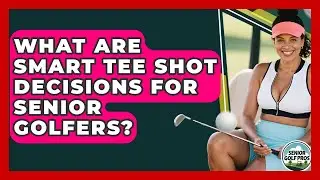 What Are Smart Tee Shot Decisions For Senior Golfers? - Senior Golf Pros