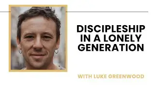 Discipleship in a Lonely Generation: Building Authentic Relationships - Luke Greenwood