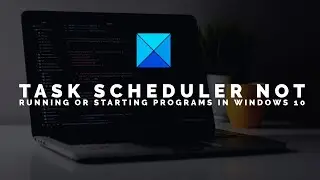 Task Scheduler not running or starting programs in Windows 11