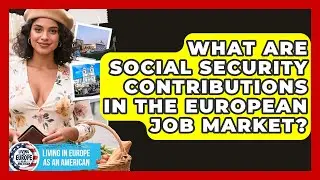 What Are Social Security Contributions In The European Job Market? - Living in Europe as an American