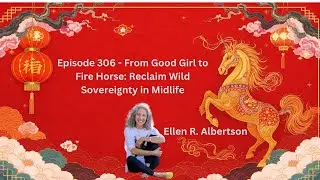 Episode 306 - From Good Girl to Fire Horse: Reclaim Wild Sovereignty in Midlife with Ellen Albertson