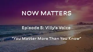 Now Matters &ndash; Episode 5: Villy&rsquo;s Voice | You Matter More Than You Know