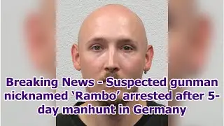 Breaking News - Suspected gunman nicknamed &lsquo;Rambo&rsquo; arrested after 5-day manhunt in Germany