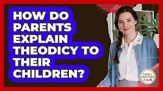 How Do Parents Explain Theodicy To Their Children? - Family Matters in Faith