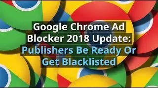 Google Chrome Ad Block 2018 Policy Update - What Publishers Can Expect