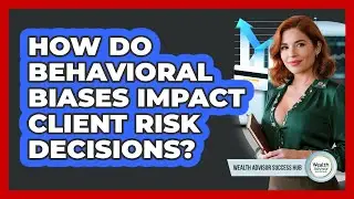How Do Behavioral Biases Impact Client Risk Decisions? - Wealth Advisor Success Hub