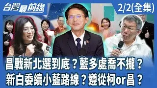 昌戰新北選到底？藍多處喬不攏？  新白委續小藍路線？遵從柯or昌？ 【台灣最前線】2026.02.02(全集)