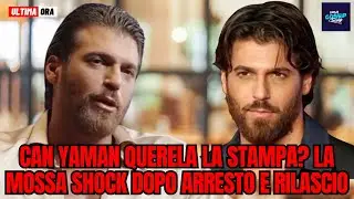 Can Yaman querela la stampa? La mossa shock dopo arresto e rilascio!