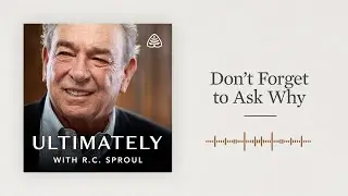 Don&rsquo;t Forget to Ask Why: Ultimately with R.C. Sproul