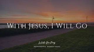 With Jesus, I Will Go | Instrumental Worship Music | While You Pray