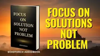 Focus On  Solutions Not Problems #echotorch audiobook FocusOnSolutions #NotProblems #SelfImprovement