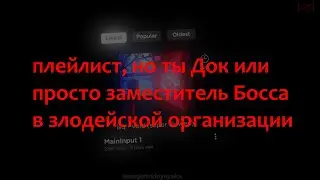 плейлист, но ты Док или просто заместитель Босса в злодейской организации