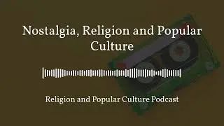 Nostalgia, Religion and Pop Culture (Religion and Popular Culture Podcast)