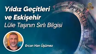 Yıldız Geçitleri ve Eskişehir | Lüle Taşının Sırlı Bilgisi | Ercan Han Üşümez