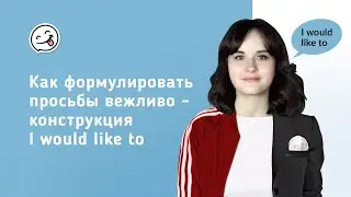 Как формулировать просьбы вежливо - конструкция I would like to
