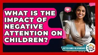 What Is The Impact Of Negative Attention On Children? - Better Family Relationships