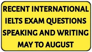 RECENT INTERNATIONAL IELTS EXAM QUESTIONS SPEAKING AND WRITING MAY TO AUGUST