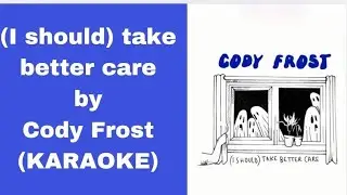 (I should) take better care by Cody Frost  KARAOKE